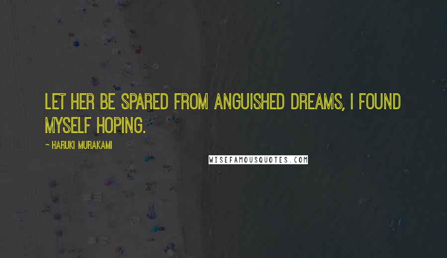 Haruki Murakami Quotes: Let her be spared from anguished dreams, I found myself hoping.