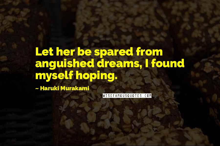 Haruki Murakami Quotes: Let her be spared from anguished dreams, I found myself hoping.