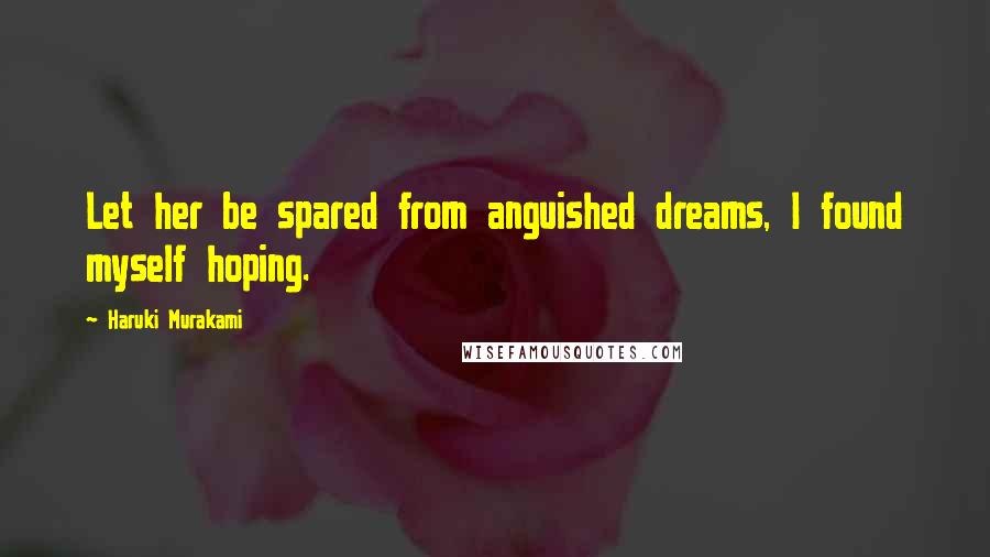 Haruki Murakami Quotes: Let her be spared from anguished dreams, I found myself hoping.