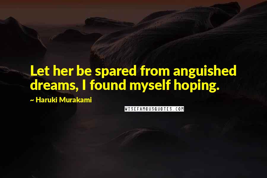 Haruki Murakami Quotes: Let her be spared from anguished dreams, I found myself hoping.