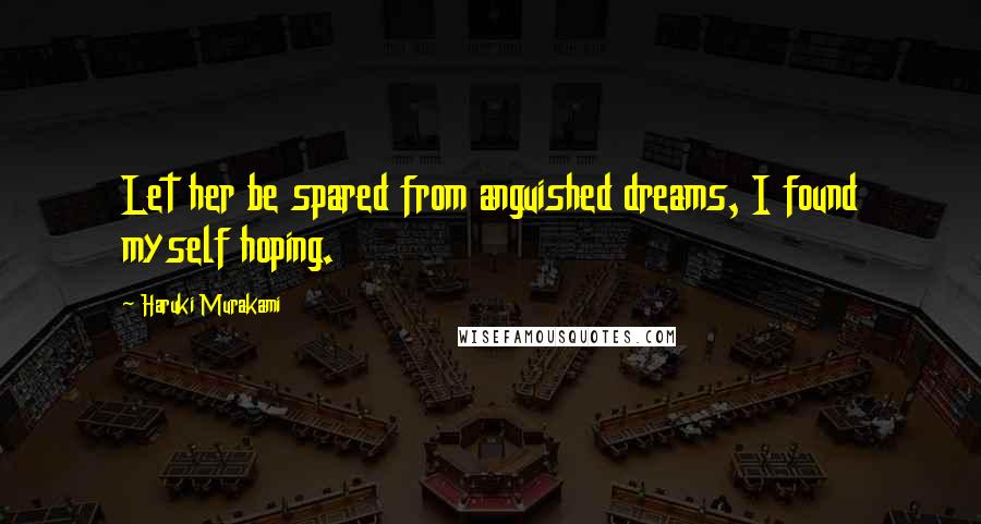 Haruki Murakami Quotes: Let her be spared from anguished dreams, I found myself hoping.