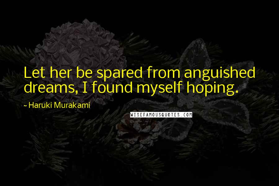 Haruki Murakami Quotes: Let her be spared from anguished dreams, I found myself hoping.