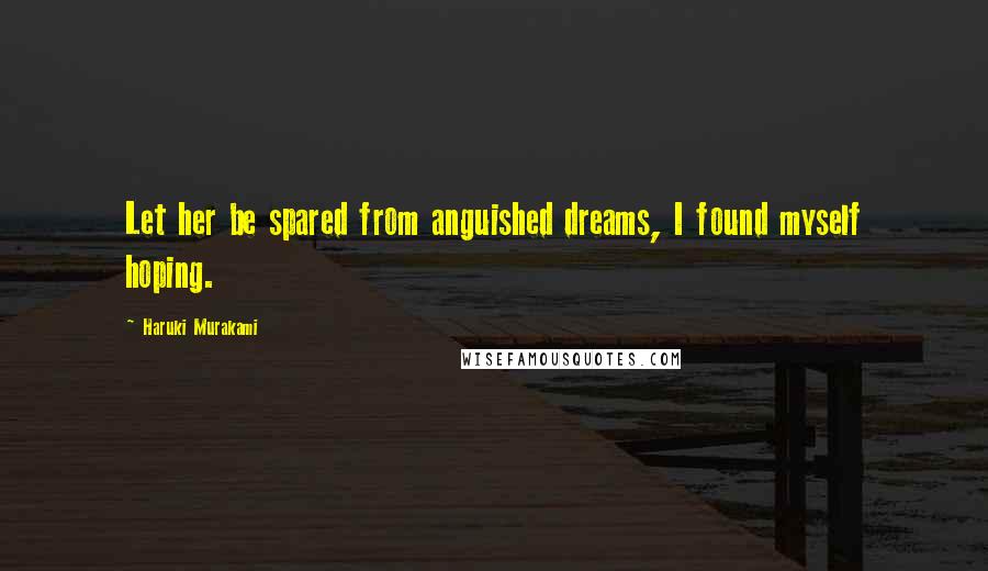 Haruki Murakami Quotes: Let her be spared from anguished dreams, I found myself hoping.