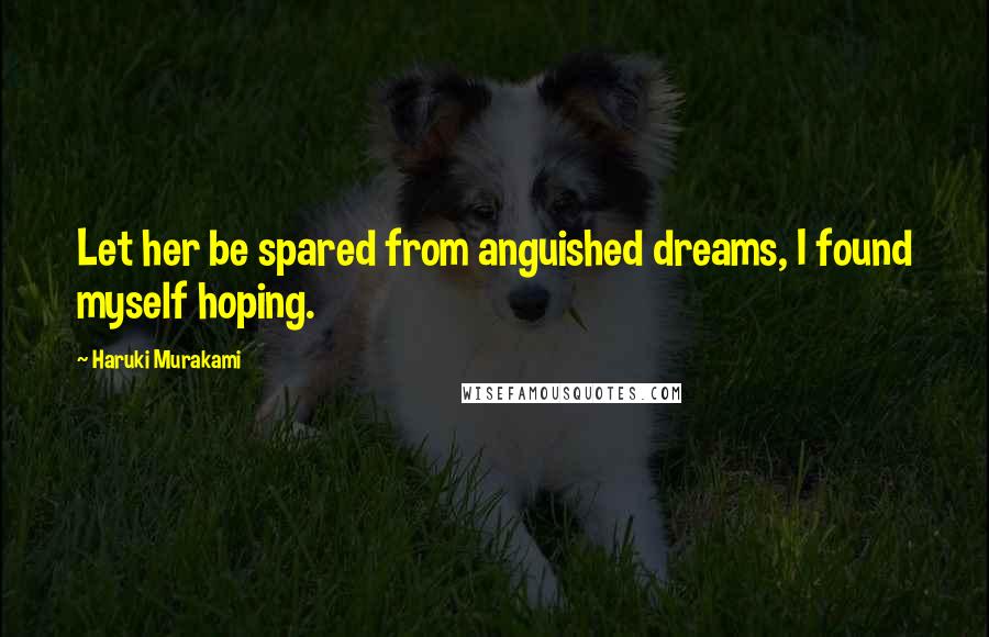 Haruki Murakami Quotes: Let her be spared from anguished dreams, I found myself hoping.