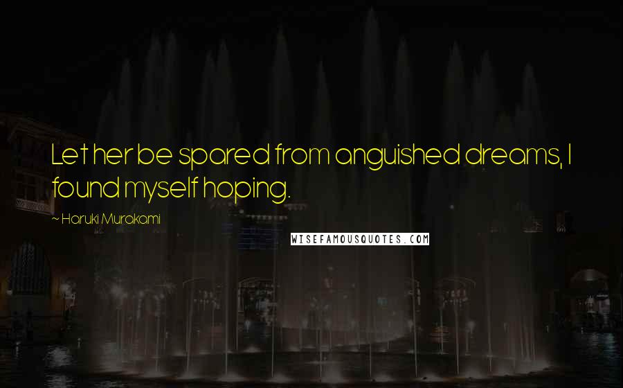 Haruki Murakami Quotes: Let her be spared from anguished dreams, I found myself hoping.