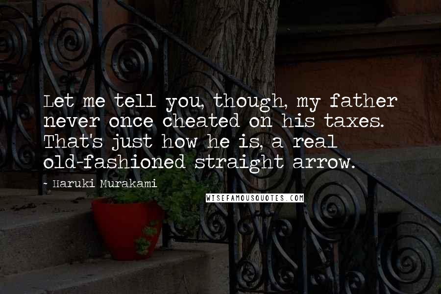 Haruki Murakami Quotes: Let me tell you, though, my father never once cheated on his taxes. That's just how he is, a real old-fashioned straight arrow.