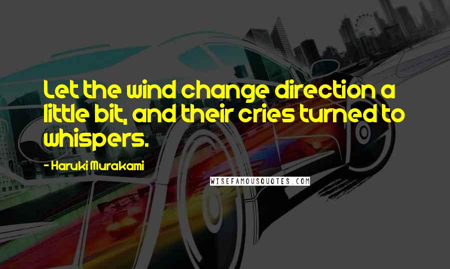 Haruki Murakami Quotes: Let the wind change direction a little bit, and their cries turned to whispers.
