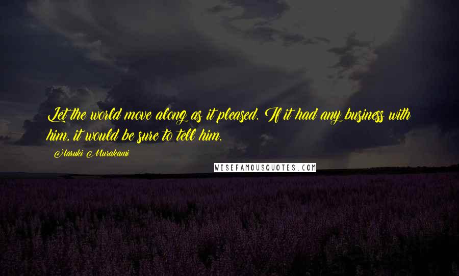 Haruki Murakami Quotes: Let the world move along as it pleased. If it had any business with him, it would be sure to tell him.