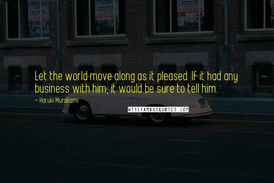 Haruki Murakami Quotes: Let the world move along as it pleased. If it had any business with him, it would be sure to tell him.