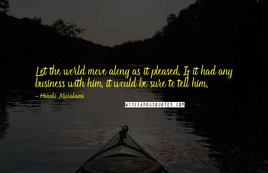 Haruki Murakami Quotes: Let the world move along as it pleased. If it had any business with him, it would be sure to tell him.