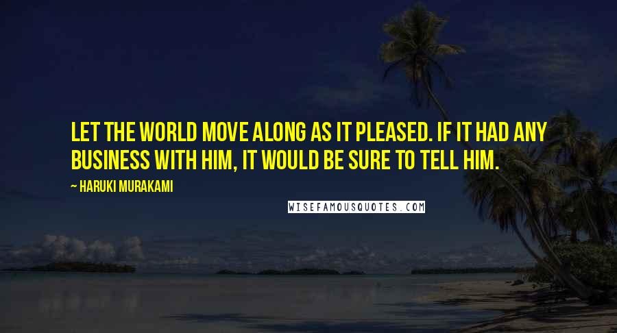 Haruki Murakami Quotes: Let the world move along as it pleased. If it had any business with him, it would be sure to tell him.