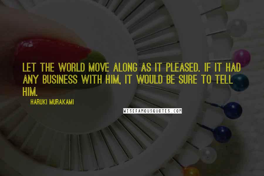 Haruki Murakami Quotes: Let the world move along as it pleased. If it had any business with him, it would be sure to tell him.