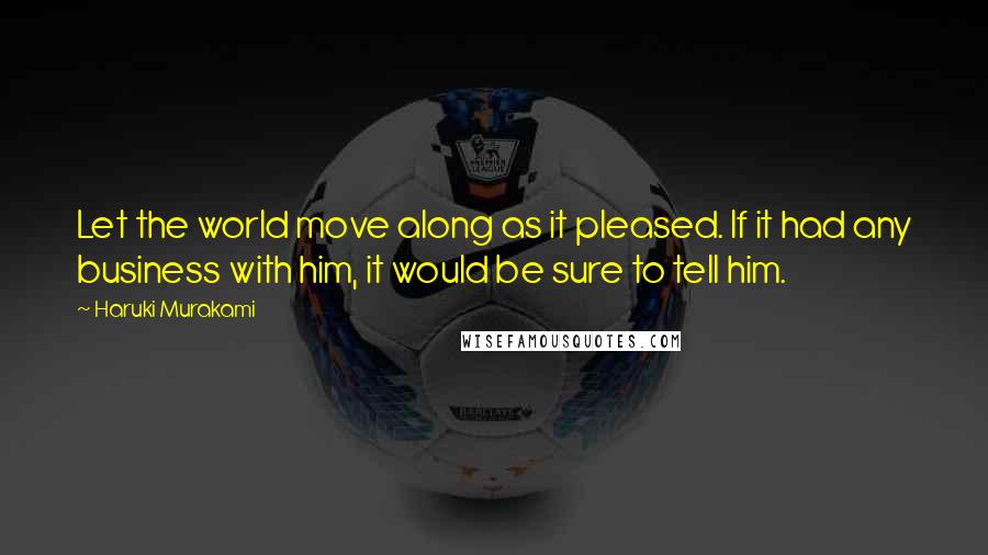 Haruki Murakami Quotes: Let the world move along as it pleased. If it had any business with him, it would be sure to tell him.