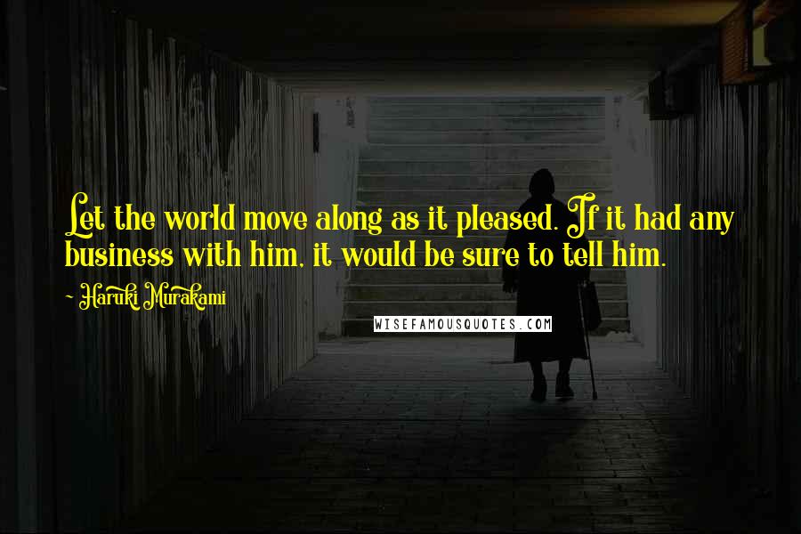 Haruki Murakami Quotes: Let the world move along as it pleased. If it had any business with him, it would be sure to tell him.