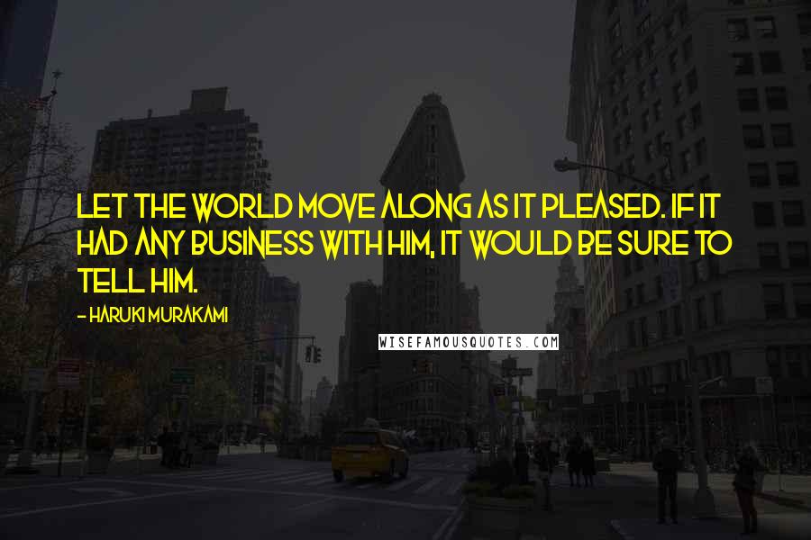 Haruki Murakami Quotes: Let the world move along as it pleased. If it had any business with him, it would be sure to tell him.