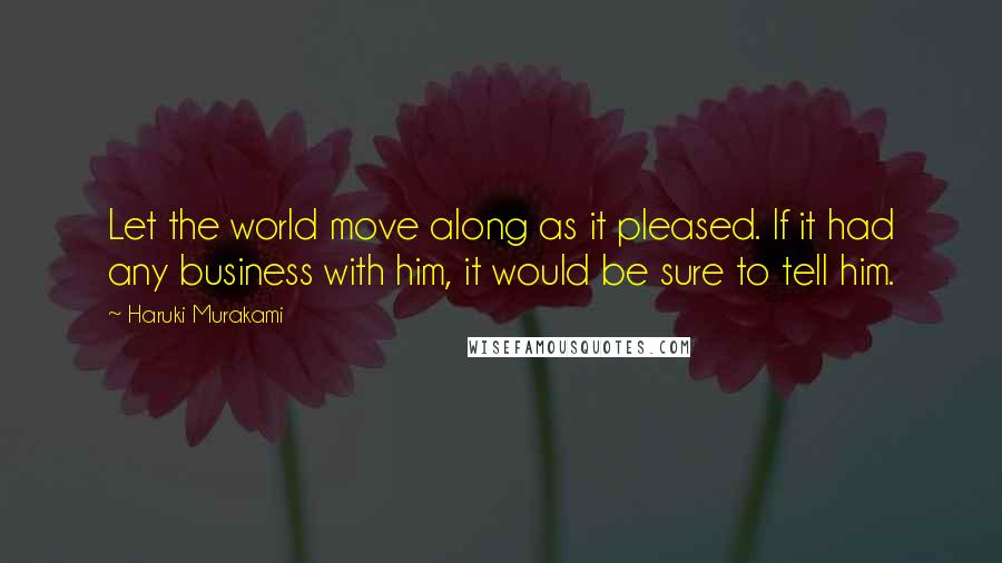 Haruki Murakami Quotes: Let the world move along as it pleased. If it had any business with him, it would be sure to tell him.