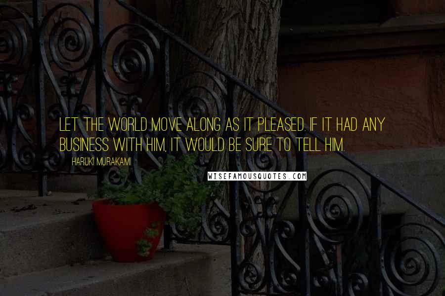 Haruki Murakami Quotes: Let the world move along as it pleased. If it had any business with him, it would be sure to tell him.