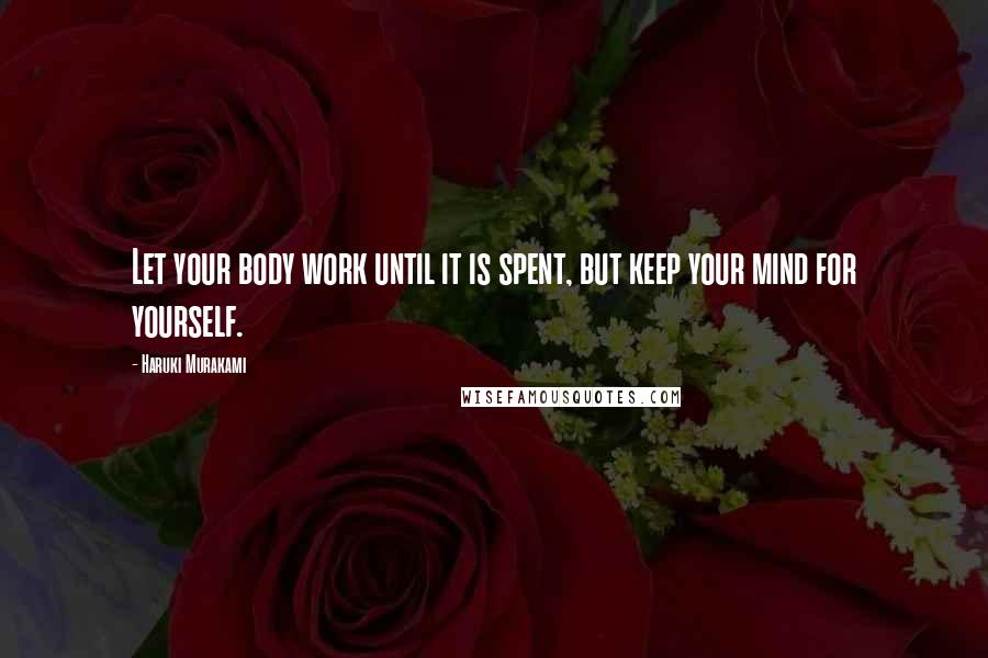 Haruki Murakami Quotes: Let your body work until it is spent, but keep your mind for yourself.