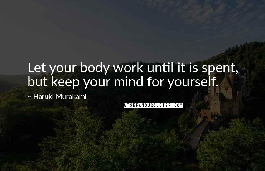 Haruki Murakami Quotes: Let your body work until it is spent, but keep your mind for yourself.