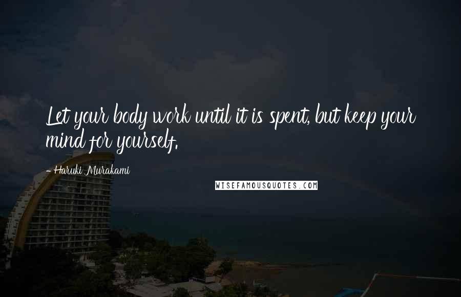 Haruki Murakami Quotes: Let your body work until it is spent, but keep your mind for yourself.
