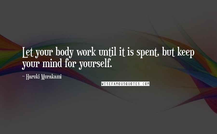 Haruki Murakami Quotes: Let your body work until it is spent, but keep your mind for yourself.