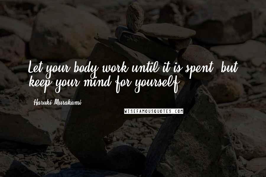 Haruki Murakami Quotes: Let your body work until it is spent, but keep your mind for yourself.