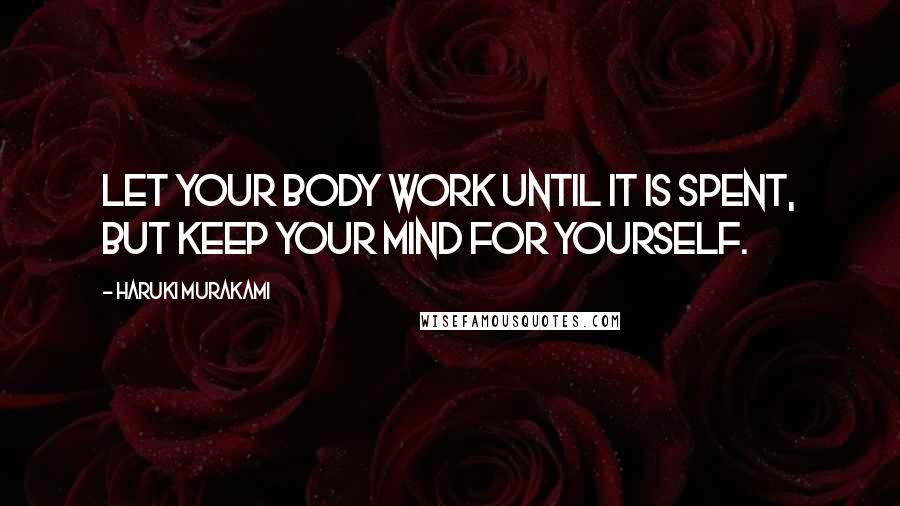 Haruki Murakami Quotes: Let your body work until it is spent, but keep your mind for yourself.