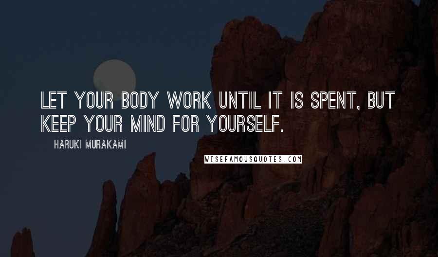 Haruki Murakami Quotes: Let your body work until it is spent, but keep your mind for yourself.