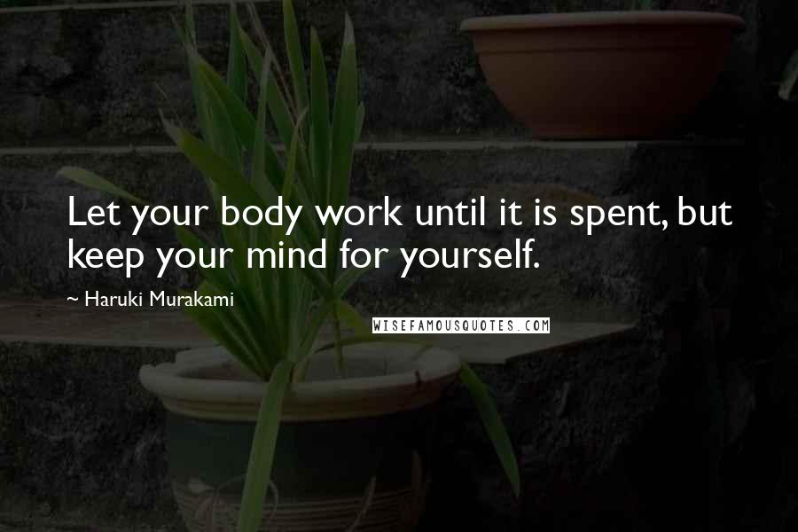 Haruki Murakami Quotes: Let your body work until it is spent, but keep your mind for yourself.
