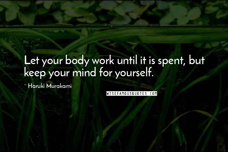 Haruki Murakami Quotes: Let your body work until it is spent, but keep your mind for yourself.