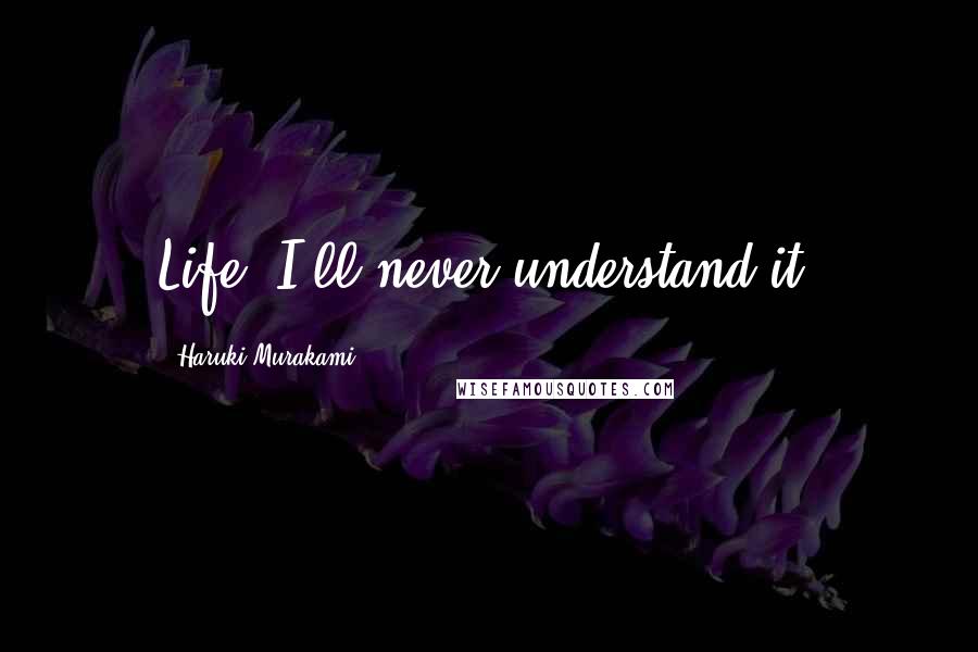 Haruki Murakami Quotes: Life: I'll never understand it.