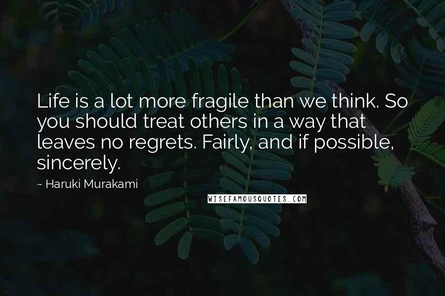 Haruki Murakami Quotes: Life is a lot more fragile than we think. So you should treat others in a way that leaves no regrets. Fairly, and if possible, sincerely.