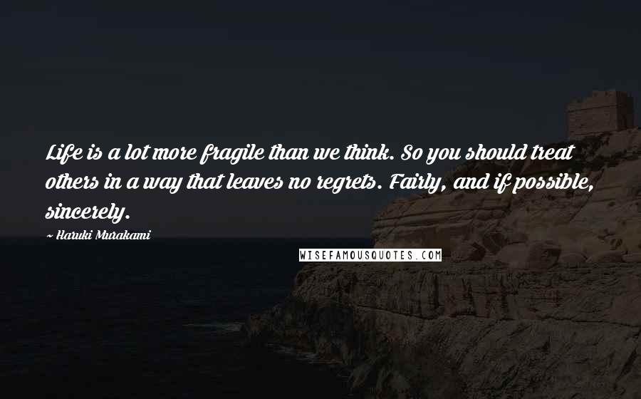 Haruki Murakami Quotes: Life is a lot more fragile than we think. So you should treat others in a way that leaves no regrets. Fairly, and if possible, sincerely.