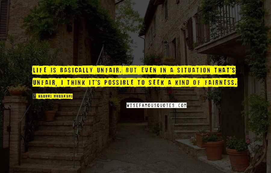 Haruki Murakami Quotes: Life is basically unfair. But even in a situation that's unfair, I think it's possible to seek a kind of fairness.