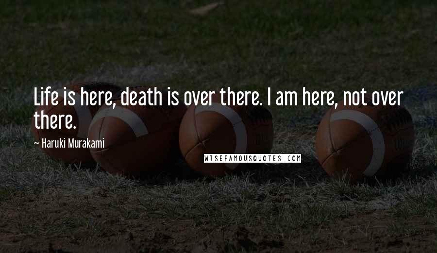 Haruki Murakami Quotes: Life is here, death is over there. I am here, not over there.