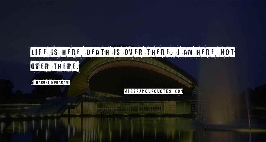 Haruki Murakami Quotes: Life is here, death is over there. I am here, not over there.