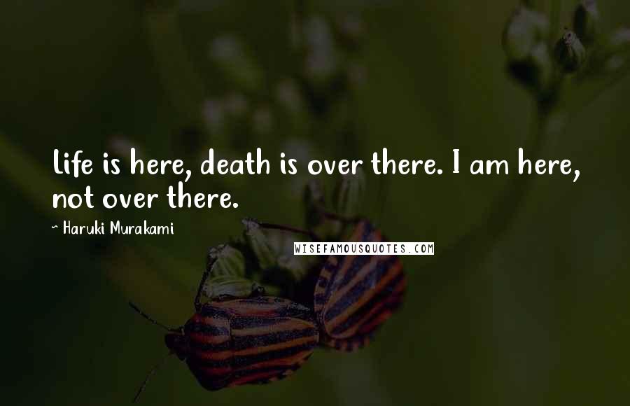 Haruki Murakami Quotes: Life is here, death is over there. I am here, not over there.