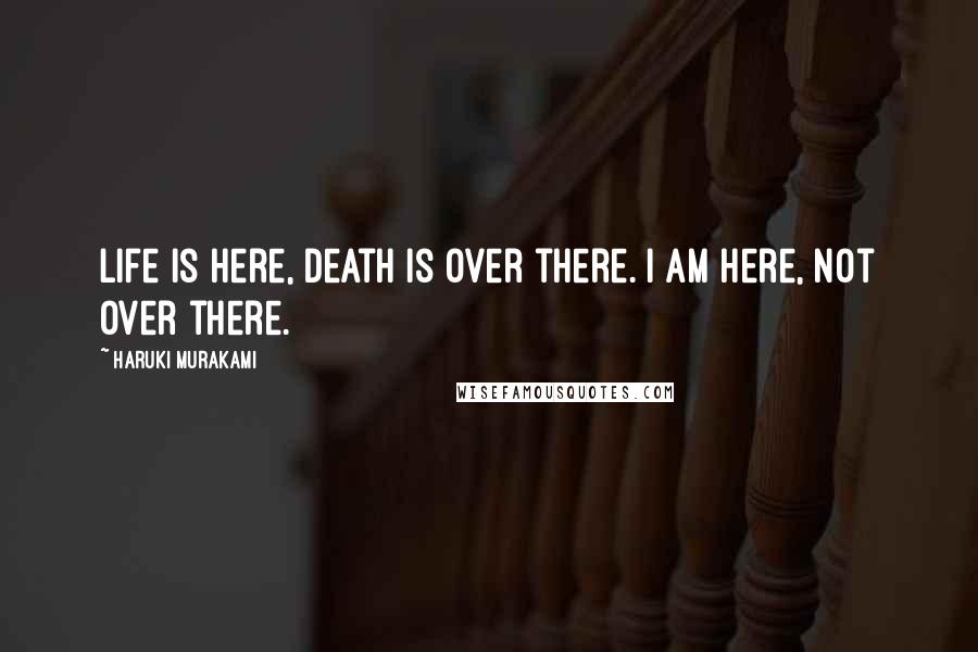 Haruki Murakami Quotes: Life is here, death is over there. I am here, not over there.