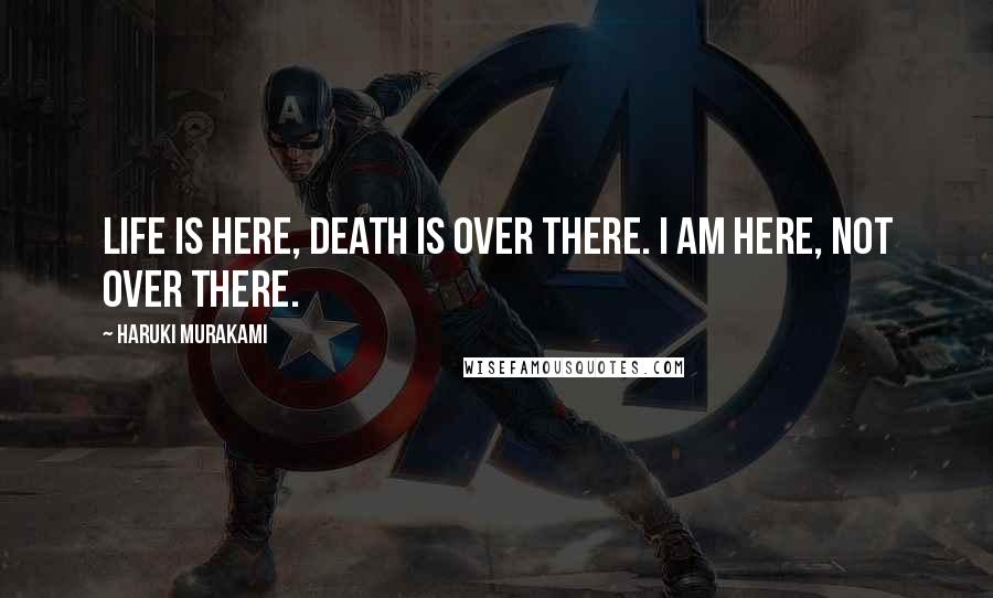 Haruki Murakami Quotes: Life is here, death is over there. I am here, not over there.