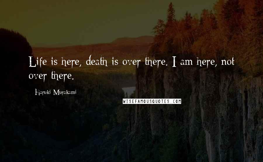 Haruki Murakami Quotes: Life is here, death is over there. I am here, not over there.