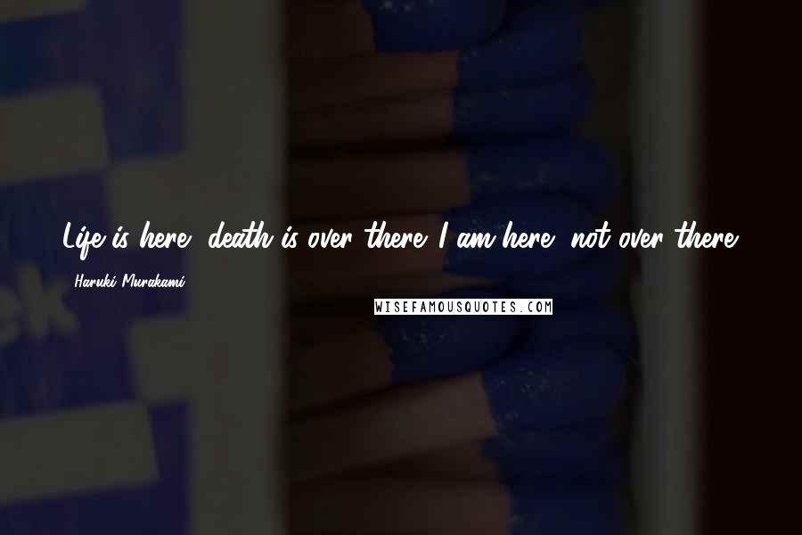 Haruki Murakami Quotes: Life is here, death is over there. I am here, not over there.