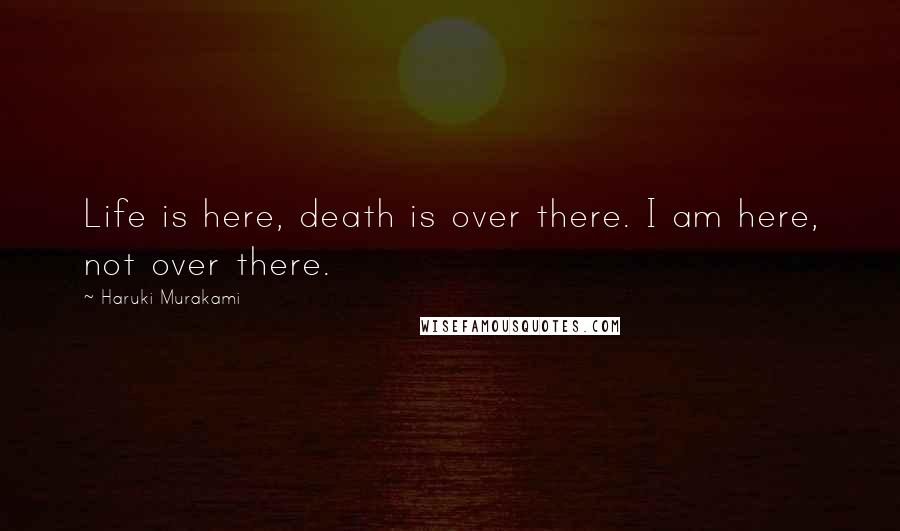 Haruki Murakami Quotes: Life is here, death is over there. I am here, not over there.