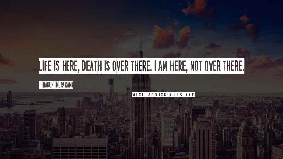 Haruki Murakami Quotes: Life is here, death is over there. I am here, not over there.