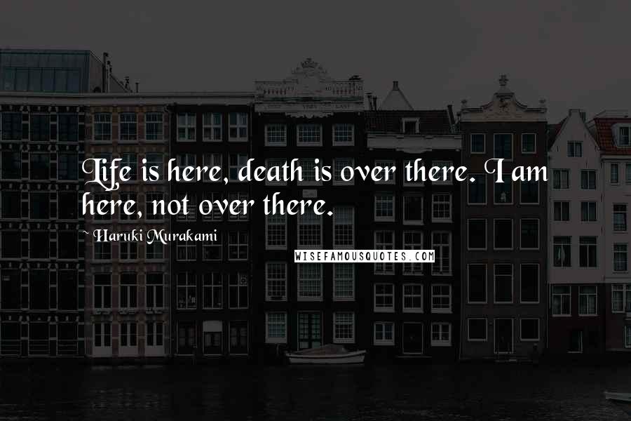 Haruki Murakami Quotes: Life is here, death is over there. I am here, not over there.