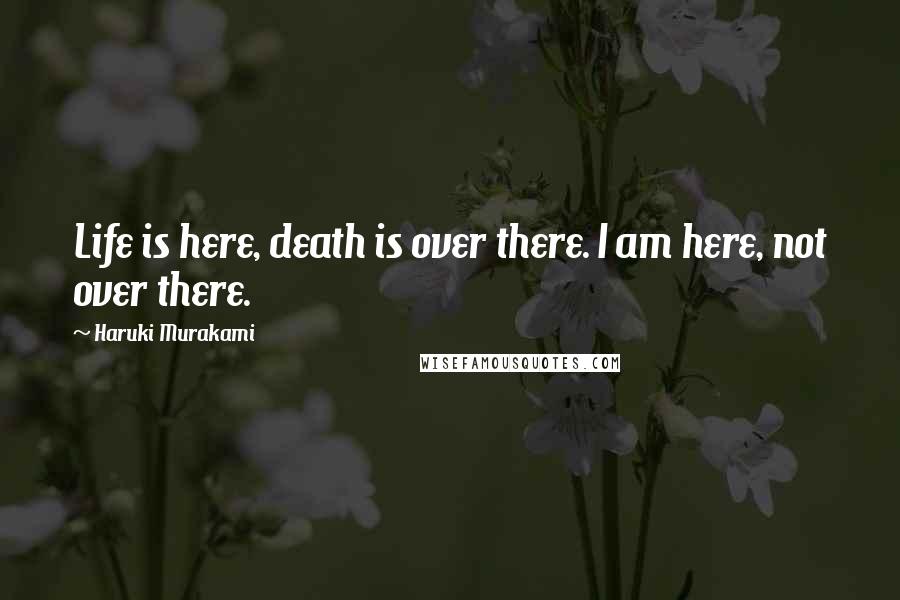 Haruki Murakami Quotes: Life is here, death is over there. I am here, not over there.