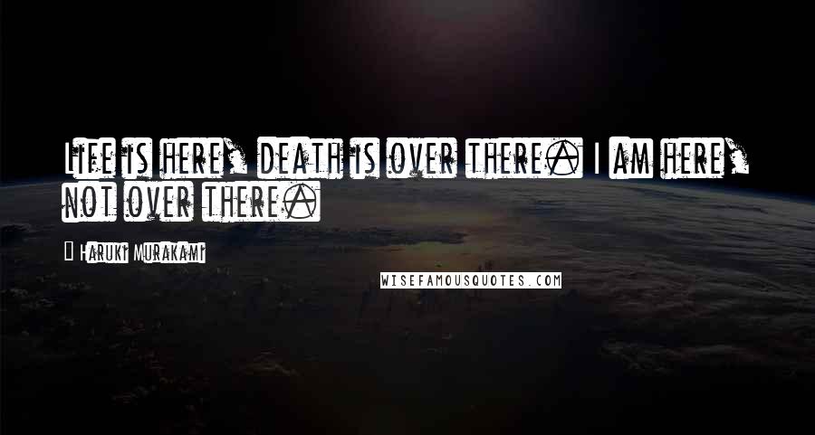 Haruki Murakami Quotes: Life is here, death is over there. I am here, not over there.