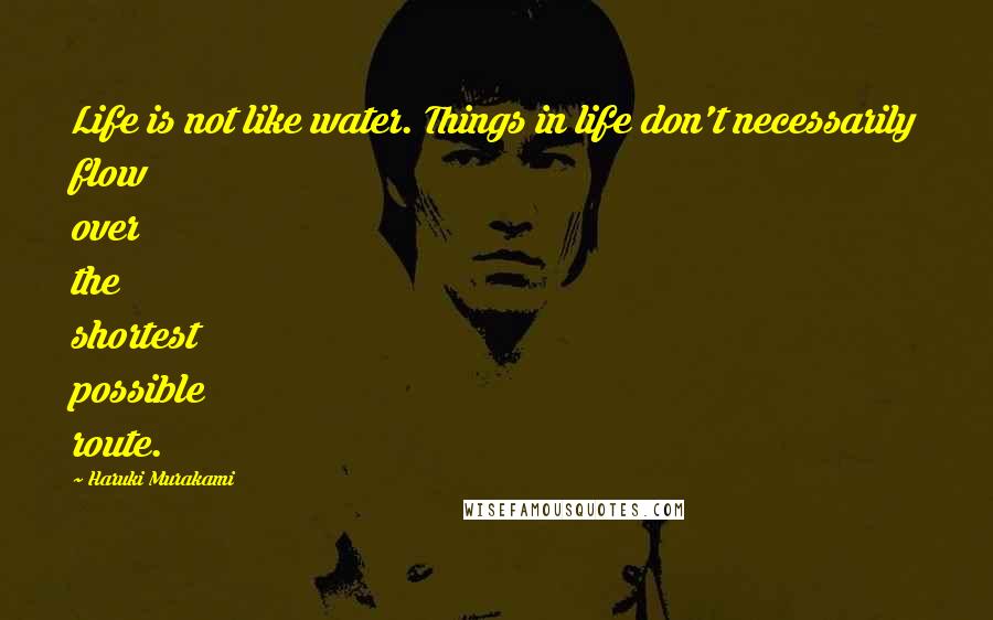 Haruki Murakami Quotes: Life is not like water. Things in life don't necessarily flow over the shortest possible route.