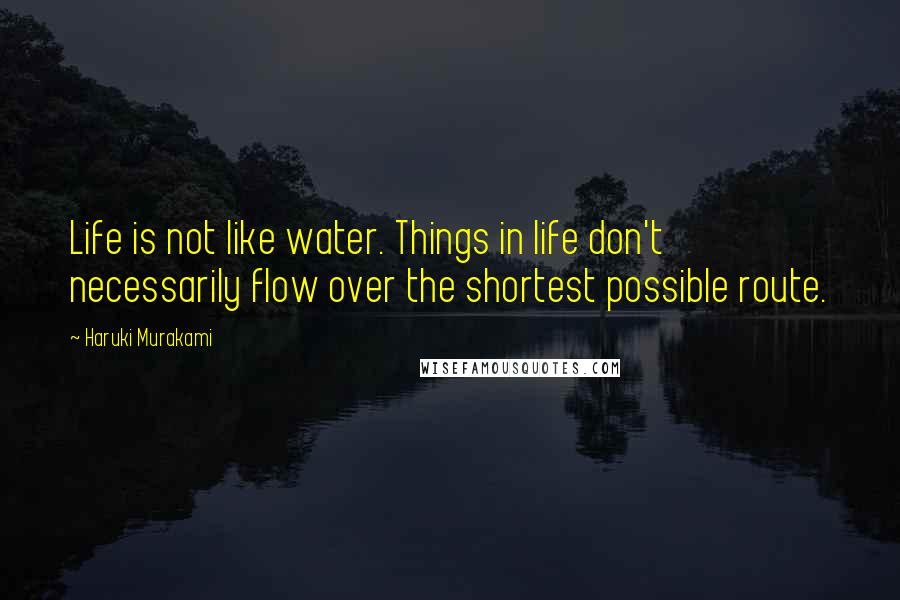 Haruki Murakami Quotes: Life is not like water. Things in life don't necessarily flow over the shortest possible route.