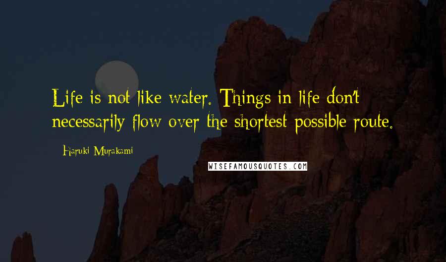 Haruki Murakami Quotes: Life is not like water. Things in life don't necessarily flow over the shortest possible route.