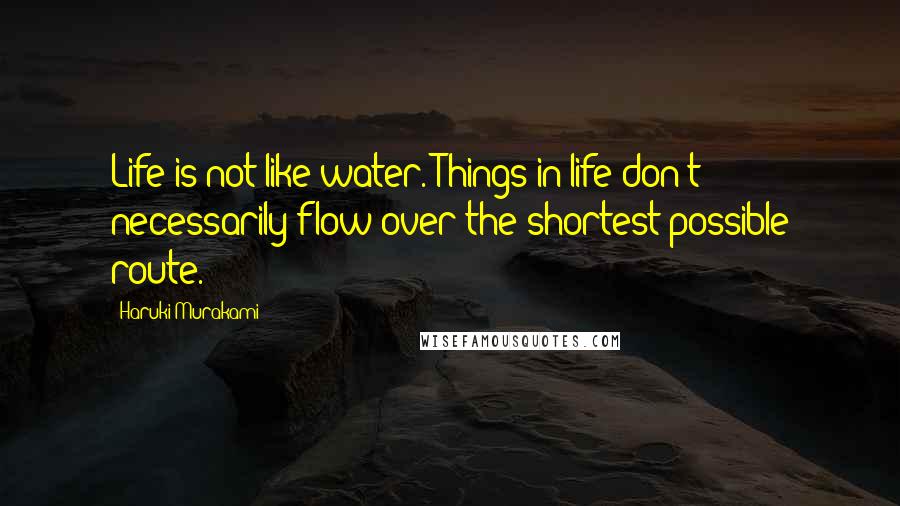 Haruki Murakami Quotes: Life is not like water. Things in life don't necessarily flow over the shortest possible route.